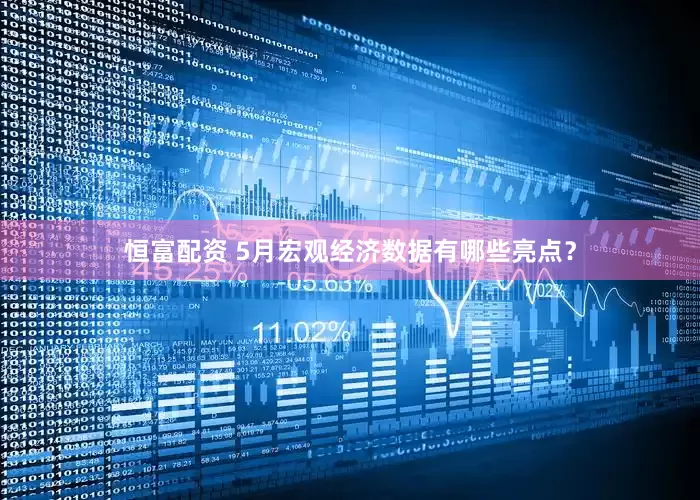恒富配资 5月宏观经济数据有哪些亮点？