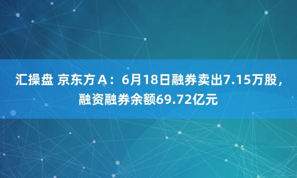 汇操盘 京东方Ａ：6月18日融券卖出7.15万股，融资融券余额69.72亿元