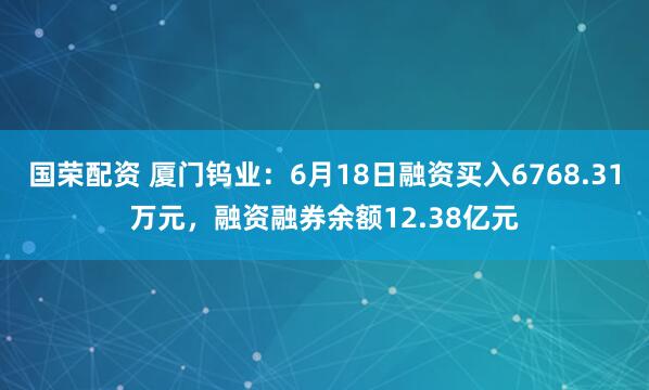 国荣配资 厦门钨业：6月18日融资买入6768.31万元，融资融券余额12.38亿元
