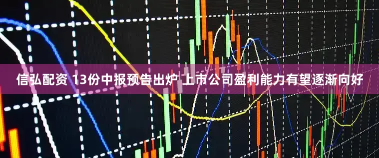 信弘配资 13份中报预告出炉 上市公司盈利能力有望逐渐向好