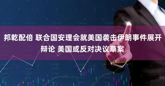 邦乾配倍 联合国安理会就美国袭击伊朗事件展开辩论 美国或反对决议草案