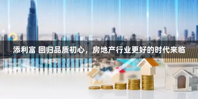 添利富 回归品质初心，房地产行业更好的时代来临