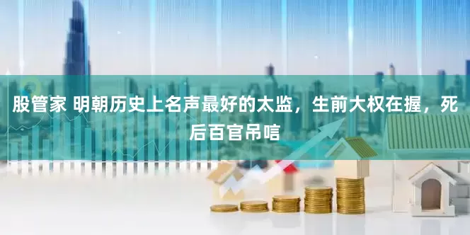 股管家 明朝历史上名声最好的太监，生前大权在握，死后百官吊唁