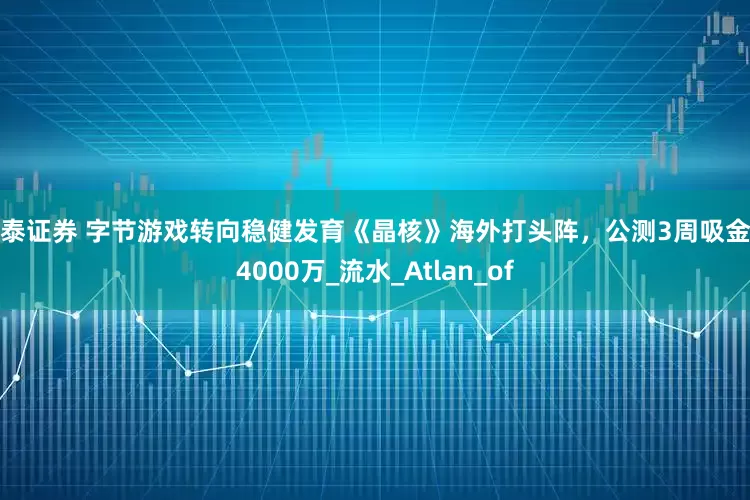 安泰证券 字节游戏转向稳健发育《晶核》海外打头阵，公测3周吸金近4000万_流水_Atlan_of