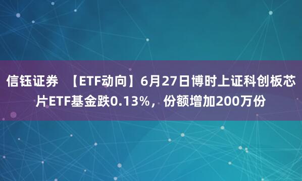 信钰证券  【ETF动向】6月27日博时上证科创板芯片ETF基金跌0.13%，份额增加200万份