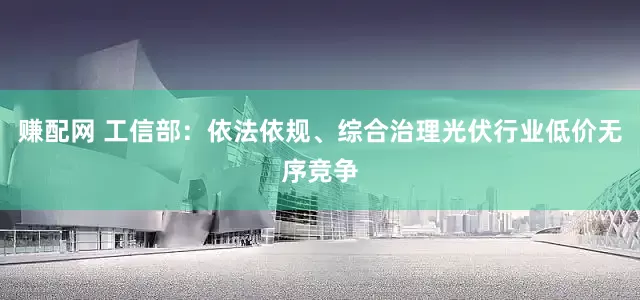 赚配网 工信部：依法依规、综合治理光伏行业低价无序竞争