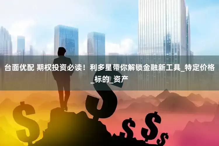 台面优配 期权投资必读！利多星带你解锁金融新工具_特定价格_标的_资产