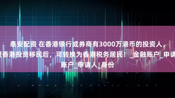泰安配资 在香港银行或券商有3000万港币的投资人，成功办理香港投资移民后，可转换为香港税务居民！_金融账户_申请人_身份