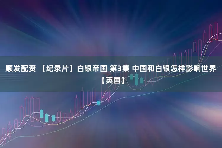 顺发配资 【纪录片】白银帝国 第3集 中国和白银怎样影响世界【英国】