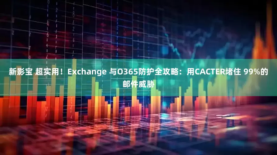 新影宝 超实用！Exchange 与O365防护全攻略：用CACTER堵住 99%的邮件威胁