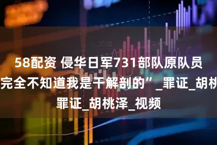 58配资 侵华日军731部队原队员：“妻子完全不知道我是干解剖的”_罪证_胡桃泽_视频