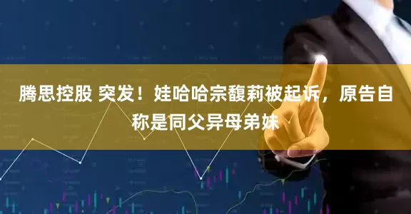 腾思控股 突发！娃哈哈宗馥莉被起诉，原告自称是同父异母弟妹