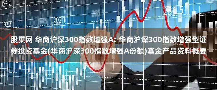 股巢网 华商沪深300指数增强A: 华商沪深300指数增强型证券投资基金(华商沪深300指数增强A份额)基金产品资料概要