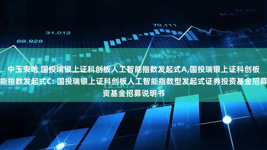 中玉束哈 国投瑞银上证科创板人工智能指数发起式A,国投瑞银上证科创板人工智能指数发起式C: 国投瑞银上证科创板人工智能指数型发起式证券投资基金招募说明书