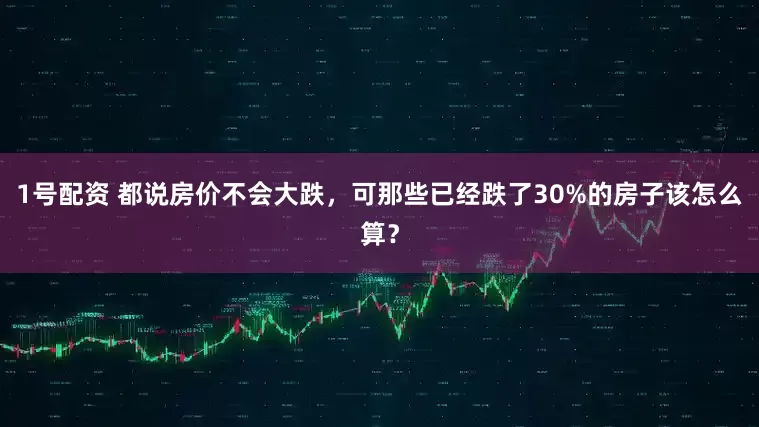 1号配资 都说房价不会大跌，可那些已经跌了30%的房子该怎么算？