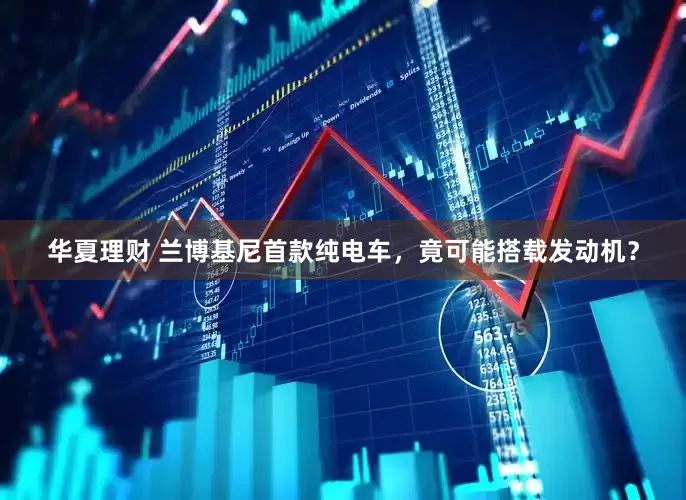 华夏理财 兰博基尼首款纯电车，竟可能搭载发动机？