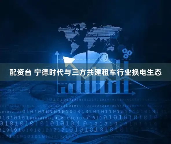 配资台 宁德时代与三方共建租车行业换电生态