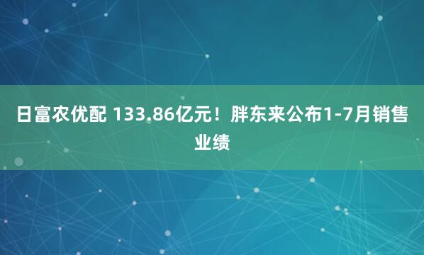 日富农优配 133.86亿元！胖东来公布1-7月销售业绩