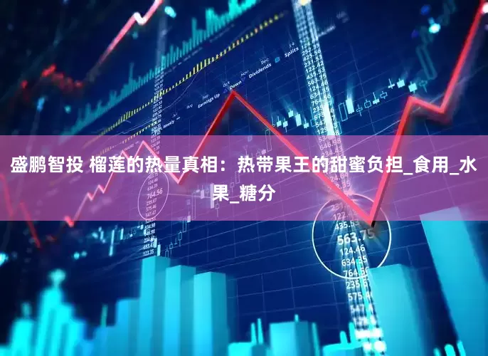 盛鹏智投 榴莲的热量真相：热带果王的甜蜜负担_食用_水果_糖分