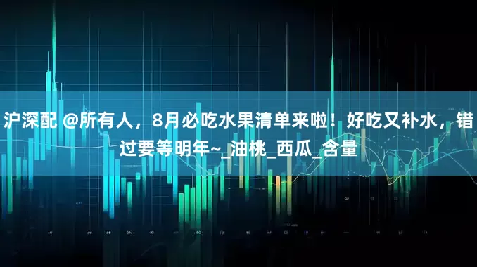 沪深配 @所有人，8月必吃水果清单来啦！好吃又补水，错过要等明年~_油桃_西瓜_含量