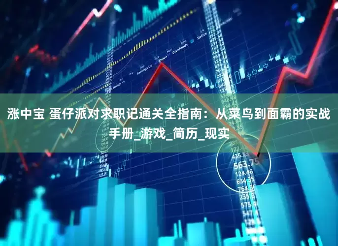 涨中宝 蛋仔派对求职记通关全指南：从菜鸟到面霸的实战手册_游戏_简历_现实