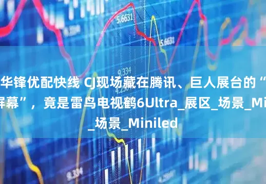 华锋优配快线 CJ现场藏在腾讯、巨人展台的“神秘屏幕”，竟是雷鸟电视鹤6Ultra_展区_场景_Miniled