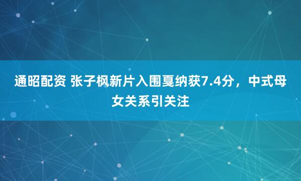 通昭配资 张子枫新片入围戛纳获7.4分，中式母女关系引关注