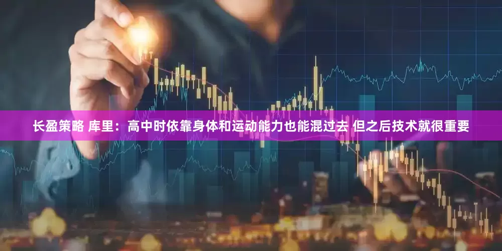 长盈策略 库里：高中时依靠身体和运动能力也能混过去 但之后技术就很重要