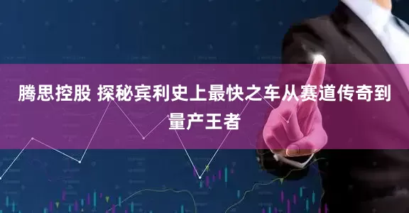 腾思控股 探秘宾利史上最快之车从赛道传奇到量产王者