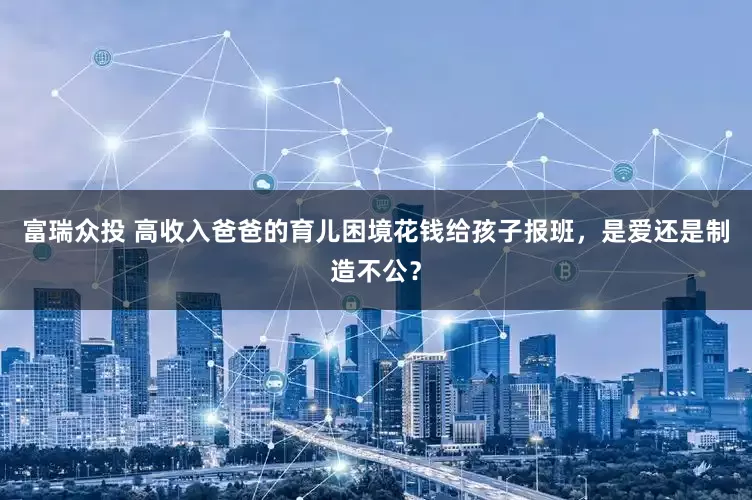 富瑞众投 高收入爸爸的育儿困境花钱给孩子报班，是爱还是制造不公？