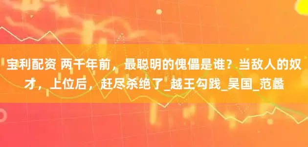 宝利配资 两千年前，最聪明的傀儡是谁？当敌人的奴才，上位后，赶尽杀绝了_越王勾践_吴国_范蠡