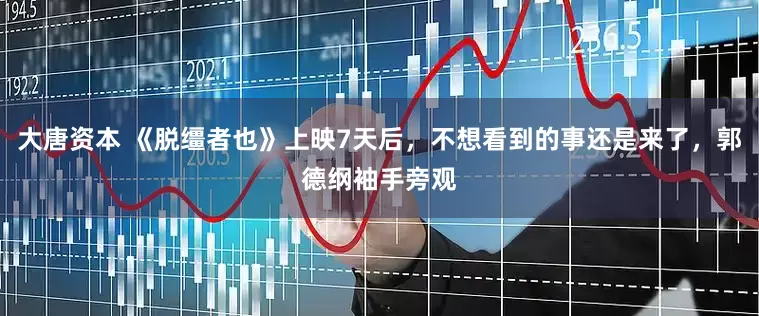 大唐资本 《脱缰者也》上映7天后，不想看到的事还是来了，郭德纲袖手旁观