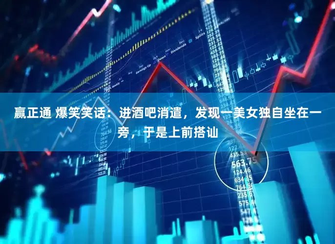 赢正通 爆笑笑话：进酒吧消遣，发现一美女独自坐在一旁，于是上前搭讪