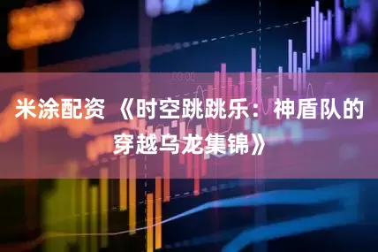 米涂配资 《时空跳跳乐：神盾队的穿越乌龙集锦》