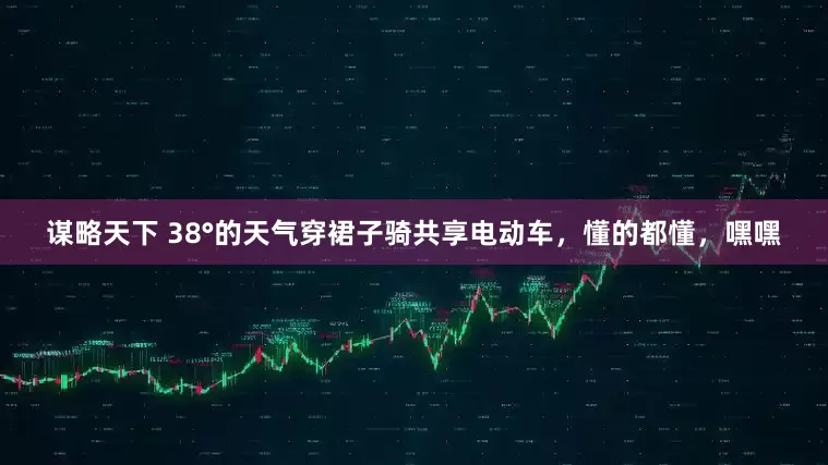 谋略天下 38°的天气穿裙子骑共享电动车，懂的都懂，嘿嘿