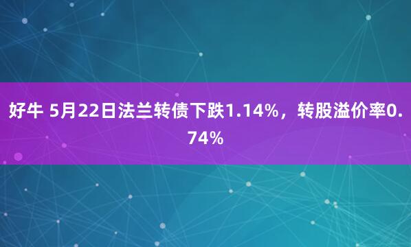 好牛 5月22日法兰转债下跌1.14%，转股溢价率0.74%