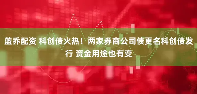 蓝乔配资 科创债火热！两家券商公司债更名科创债发行 资金用途也有变