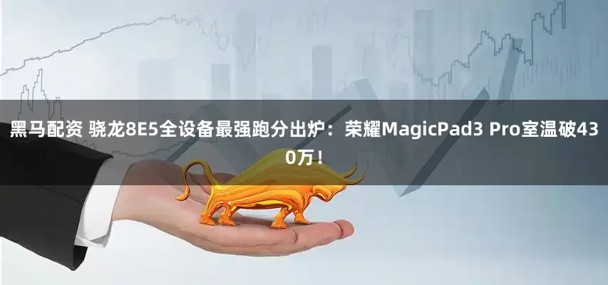 黑马配资 骁龙8E5全设备最强跑分出炉:荣耀MagicPad3 Pro室温破430万!