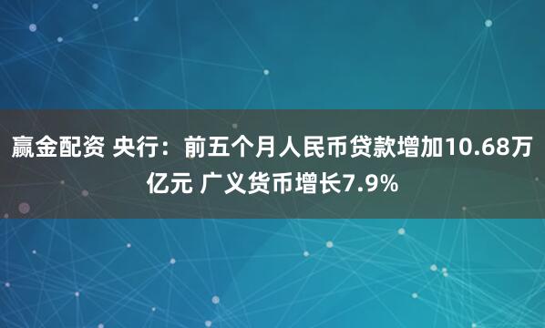 赢金配资 央行：前五个月人民币贷款增加10.68万亿元 广义货币增长7.9%