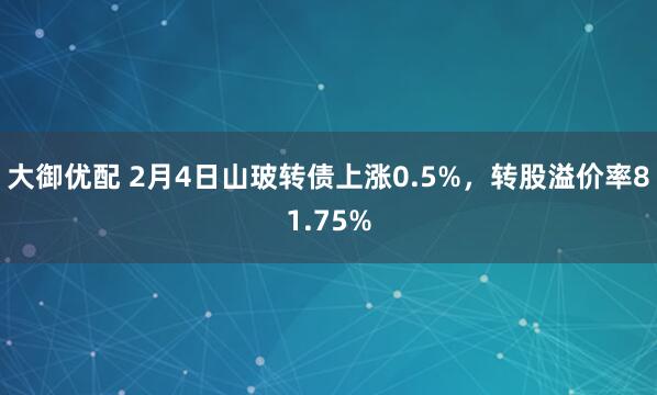 大御优配 2月4日山玻转债上涨0.5%，转股溢价率81.75%