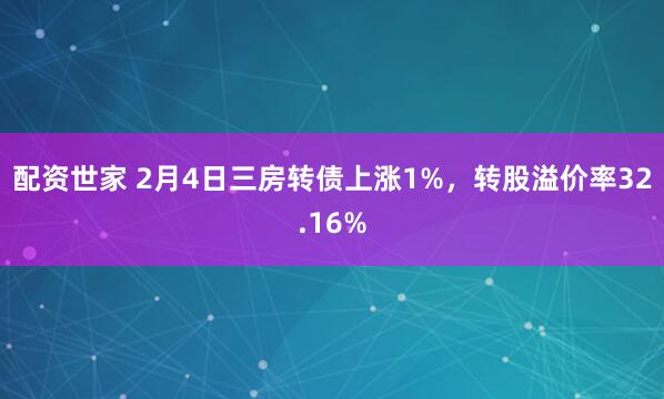 配资世家 2月4日三房转债上涨1%，转股溢价率32.16%