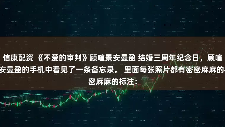 信康配资 《不爱的审判》顾喧景安曼盈 结婚三周年纪念日，顾喧景在安曼盈的手机中看见了一条备忘录。 　　里面每张照片都有密密麻麻的标注：