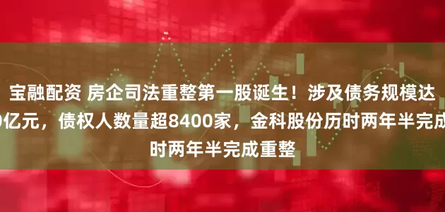 宝融配资 房企司法重整第一股诞生！涉及债务规模达1470亿元，债权人数量超8400家，金科股份历时两年半完成重整