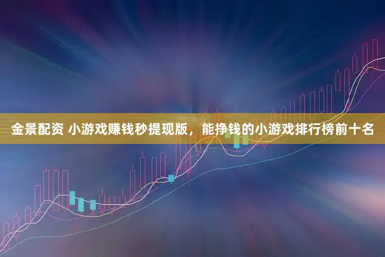 金景配资 小游戏赚钱秒提现版，能挣钱的小游戏排行榜前十名
