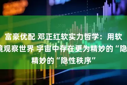 富豪优配 邓正红软实力哲学：用软实力棱镜观察世界 宇宙中存在更为精妙的“隐性秩序”