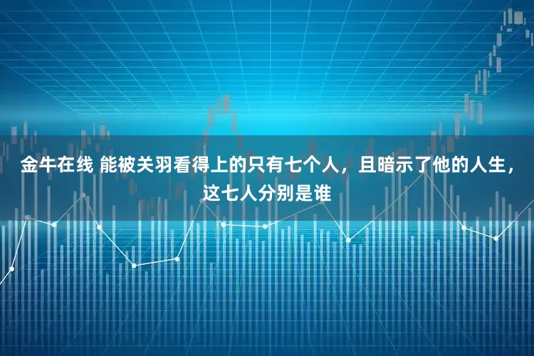 金牛在线 能被关羽看得上的只有七个人，且暗示了他的人生，这七人分别是谁