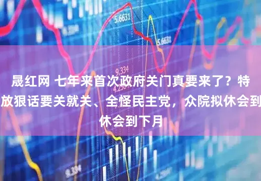 晟红网 七年来首次政府关门真要来了?特朗普放狠话要关就关、全怪民主党,众院拟休会到下月